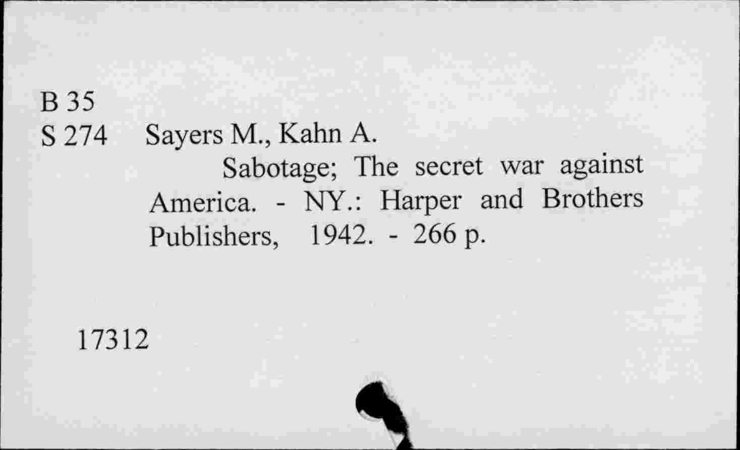 ﻿B 35
S 274 Sayers M., Kahn A.
Sabotage; The secret war against America. - NY.: Harper and Brothers Publishers, 1942. - 266 p.
17312